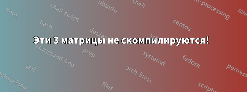 Эти 3 матрицы не скомпилируются! 