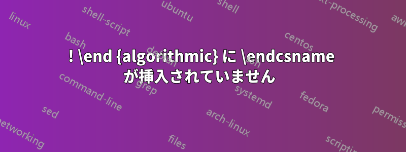 ! \end {algorithmic} に \endcsname が挿入されていません 