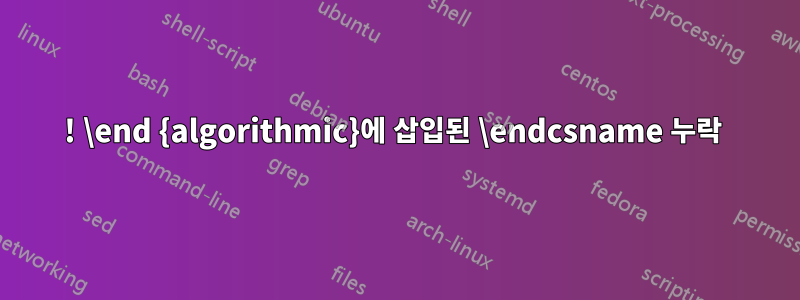 ! \end {algorithmic}에 삽입된 \endcsname 누락 