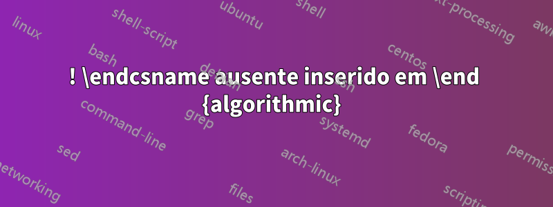 ! \endcsname ausente inserido em \end {algorithmic} 