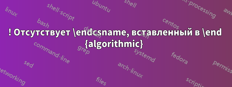 ! Отсутствует \endcsname, вставленный в \end {algorithmic} 