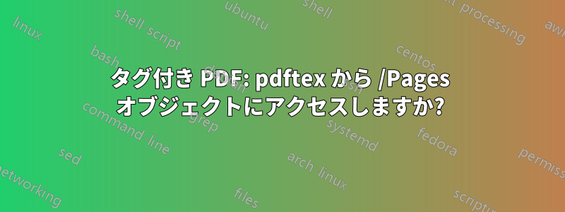 タグ付き PDF: pdftex から /Pages オブジェクトにアクセスしますか?