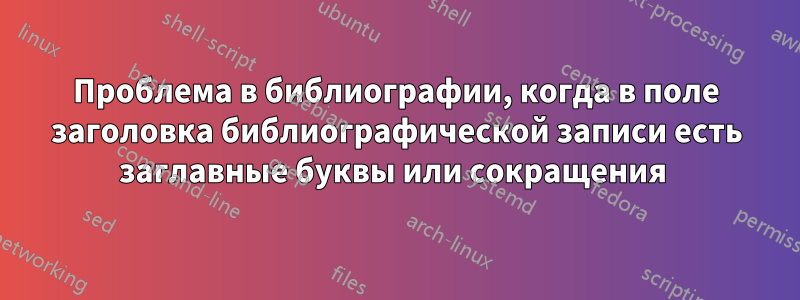 Проблема в библиографии, когда в поле заголовка библиографической записи есть заглавные буквы или сокращения 