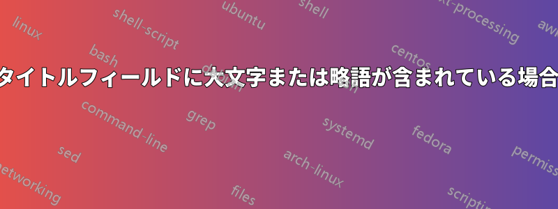 書誌エントリのタイトルフィールドに大文字または略語が含まれている場合の書誌上の問題 