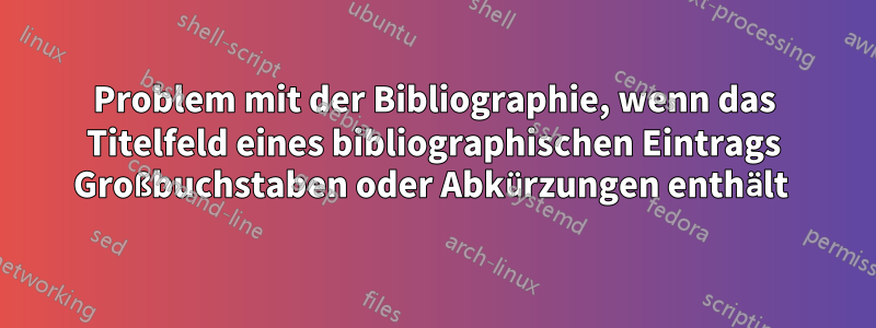 Problem mit der Bibliographie, wenn das Titelfeld eines bibliographischen Eintrags Großbuchstaben oder Abkürzungen enthält 