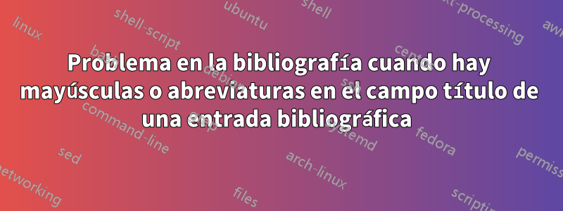 Problema en la bibliografía cuando hay mayúsculas o abreviaturas en el campo título de una entrada bibliográfica 