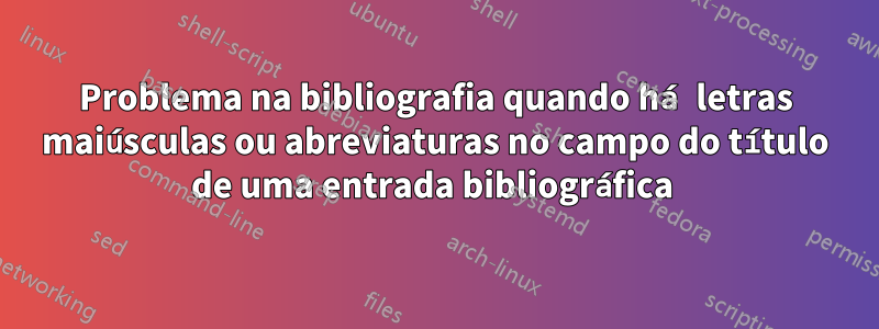 Problema na bibliografia quando há letras maiúsculas ou abreviaturas no campo do título de uma entrada bibliográfica 