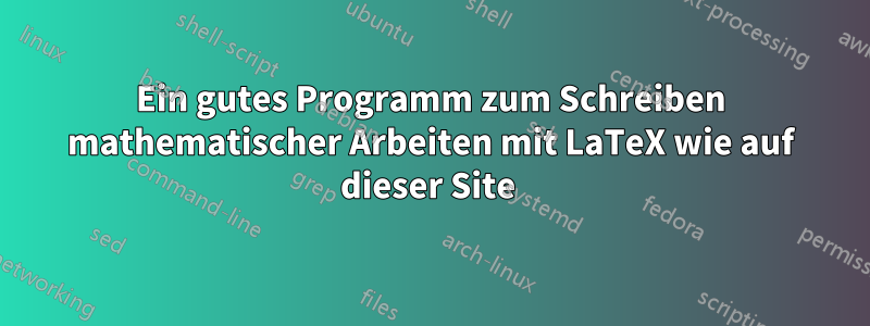 Ein gutes Programm zum Schreiben mathematischer Arbeiten mit LaTeX wie auf dieser Site 