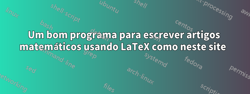 Um bom programa para escrever artigos matemáticos usando LaTeX como neste site 