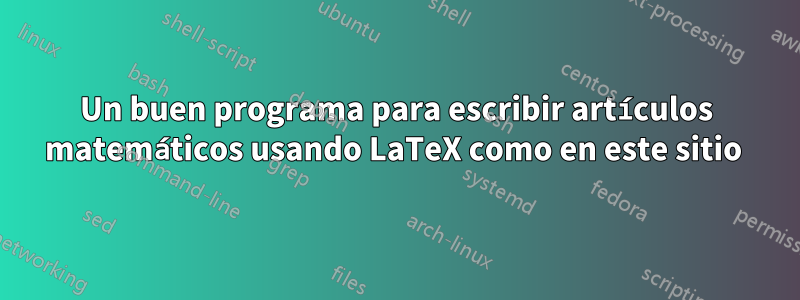 Un buen programa para escribir artículos matemáticos usando LaTeX como en este sitio 