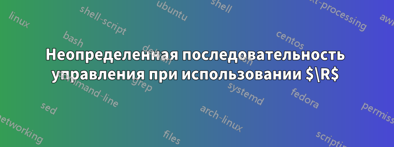 Неопределенная последовательность управления при использовании $\R$
