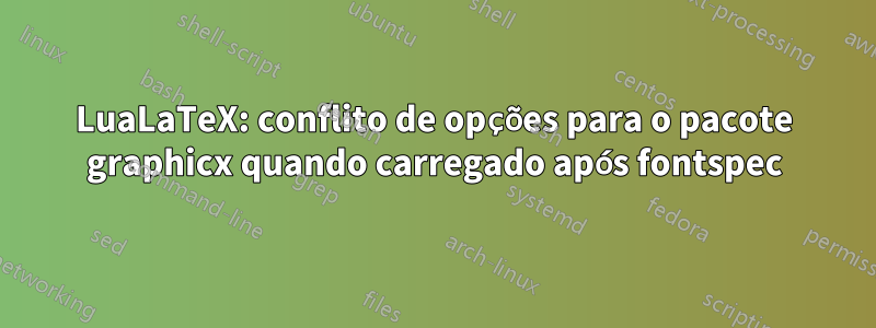 LuaLaTeX: conflito de opções para o pacote graphicx quando carregado após fontspec