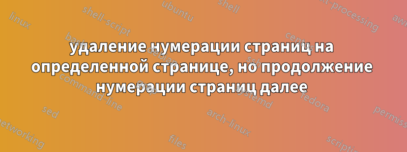 удаление нумерации страниц на определенной странице, но продолжение нумерации страниц далее