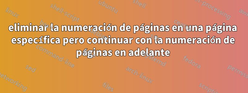 eliminar la numeración de páginas en una página específica pero continuar con la numeración de páginas en adelante