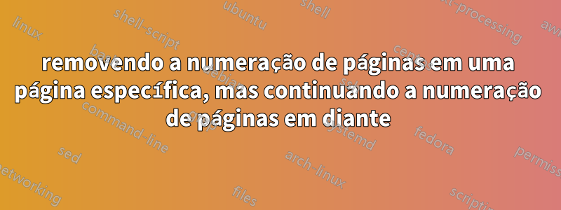 removendo a numeração de páginas em uma página específica, mas continuando a numeração de páginas em diante