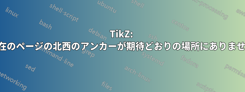 TikZ: 現在のページの北西のアンカーが期待どおりの場所にありません