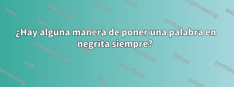 ¿Hay alguna manera de poner una palabra en negrita siempre? 