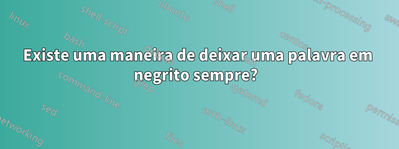 Existe uma maneira de deixar uma palavra em negrito sempre? 