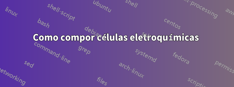 Como compor células eletroquímicas