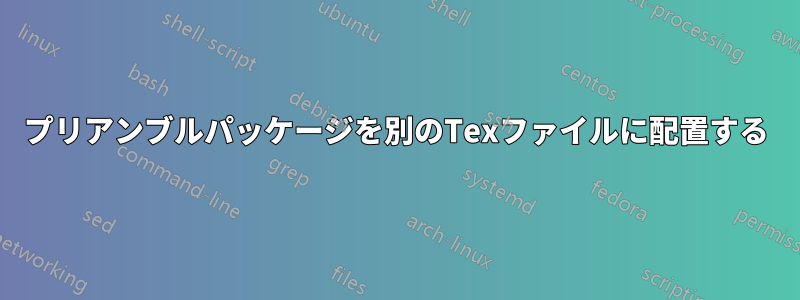 プリアンブルパッケージを別のTexファイルに配置する