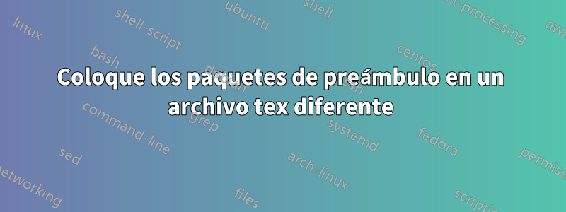 Coloque los paquetes de preámbulo en un archivo tex diferente