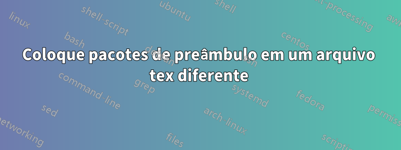 Coloque pacotes de preâmbulo em um arquivo tex diferente