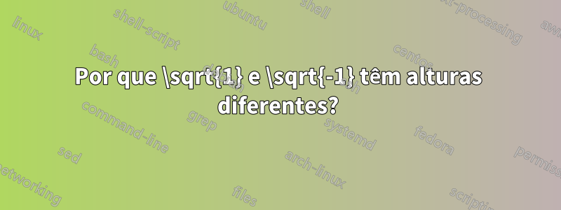 Por que \sqrt{1} e \sqrt{-1} têm alturas diferentes?