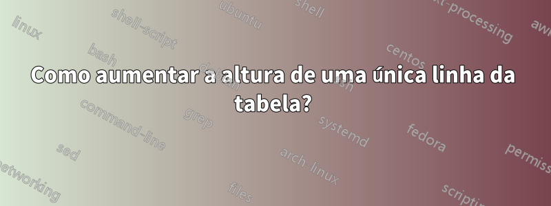 Como aumentar a altura de uma única linha da tabela?