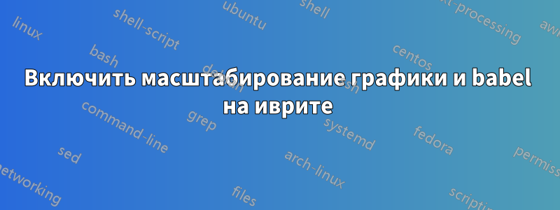 Включить масштабирование графики и babel на иврите