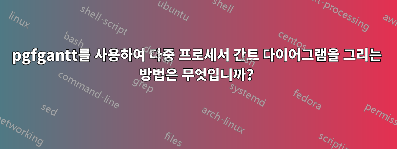 pgfgantt를 사용하여 다중 프로세서 간트 다이어그램을 그리는 방법은 무엇입니까?
