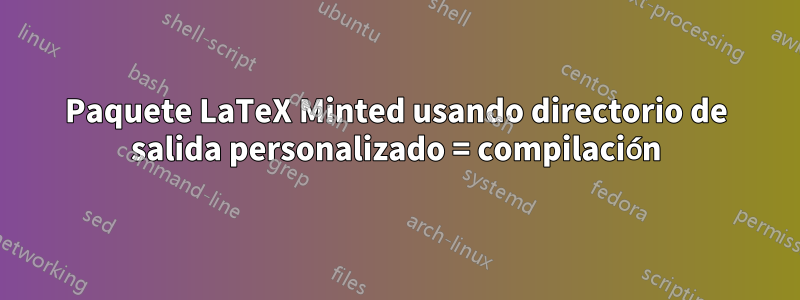 Paquete LaTeX Minted usando directorio de salida personalizado = compilación
