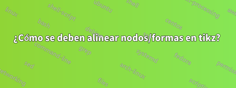 ¿Cómo se deben alinear nodos/formas en tikz?