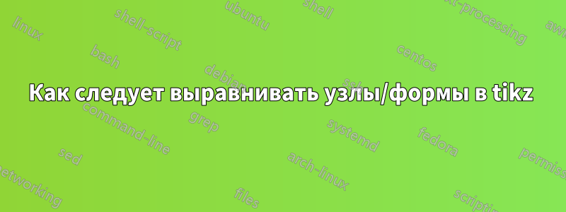 Как следует выравнивать узлы/формы в tikz