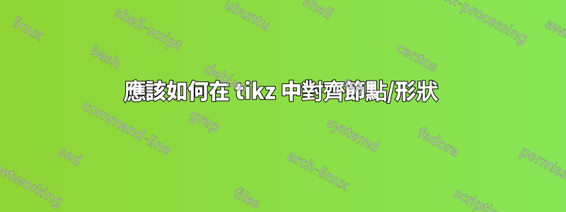 應該如何在 tikz 中對齊節點/形狀