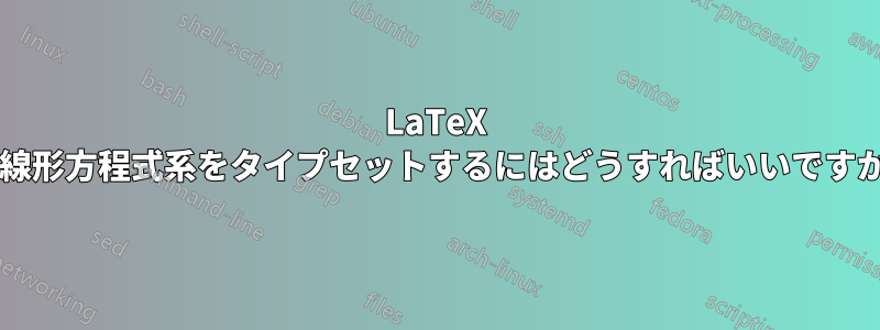 LaTeX で線形方程式系をタイプセットするにはどうすればいいですか?