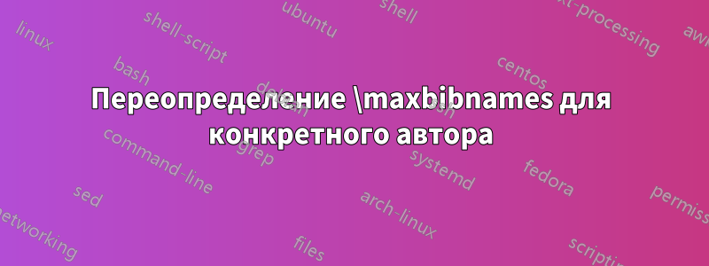 Переопределение \maxbibnames для конкретного автора