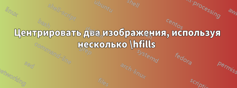 Центрировать два изображения, используя несколько \hfills 