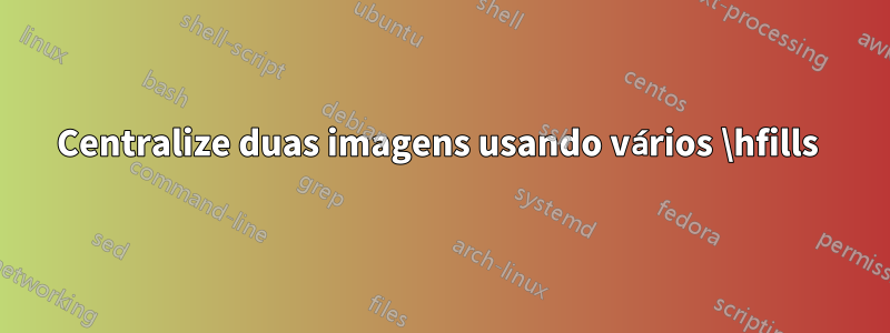 Centralize duas imagens usando vários \hfills 