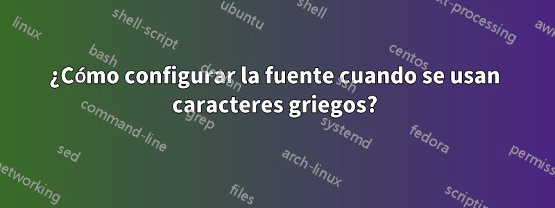 ¿Cómo configurar la fuente cuando se usan caracteres griegos?