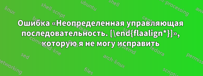 Ошибка «Неопределенная управляющая последовательность. [\end{flaalign*}]», которую я не могу исправить