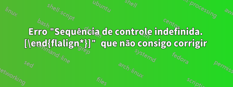 Erro "Sequência de controle indefinida. [\end{flalign*}]" que não consigo corrigir