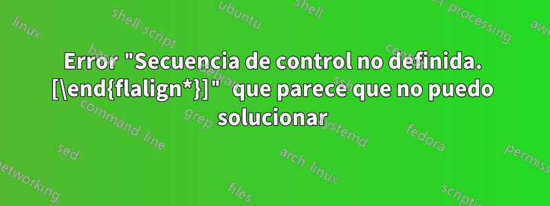 Error "Secuencia de control no definida. [\end{flalign*}]" que parece que no puedo solucionar