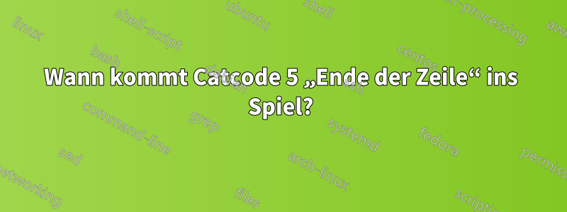 Wann kommt Catcode 5 „Ende der Zeile“ ins Spiel?