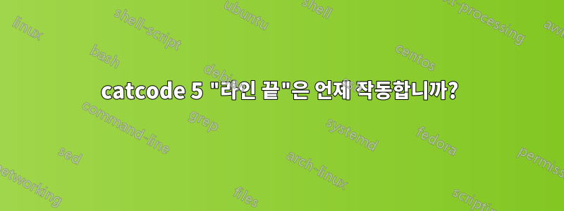 catcode 5 "라인 끝"은 언제 작동합니까?