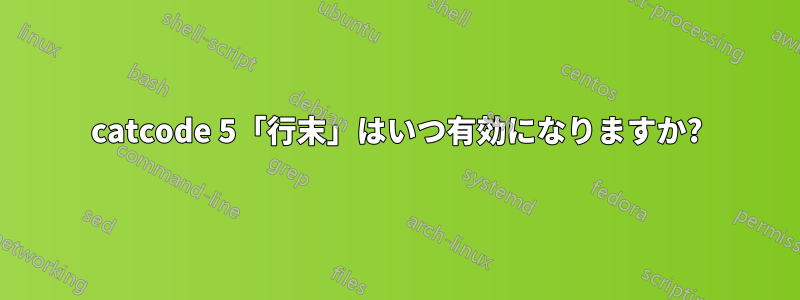 catcode 5「行末」はいつ有効になりますか?