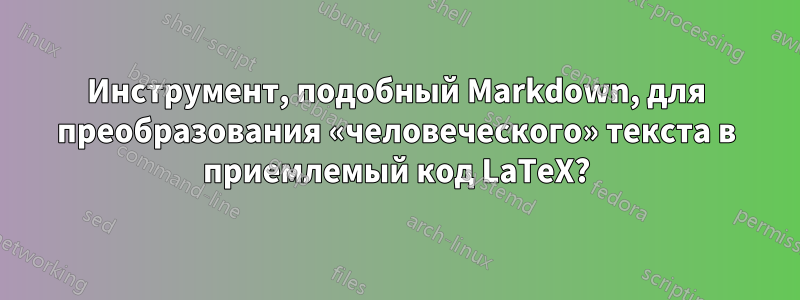 Инструмент, подобный Markdown, для преобразования «человеческого» текста в приемлемый код LaTeX?