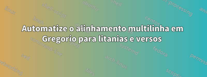 Automatize o alinhamento multilinha em Gregorio para litanias e versos 
