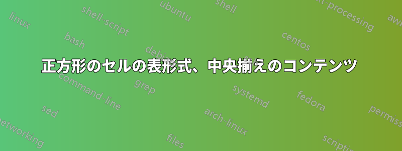 正方形のセルの表形式、中央揃えのコンテンツ