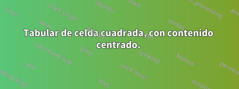 Tabular de celda cuadrada, con contenido centrado.