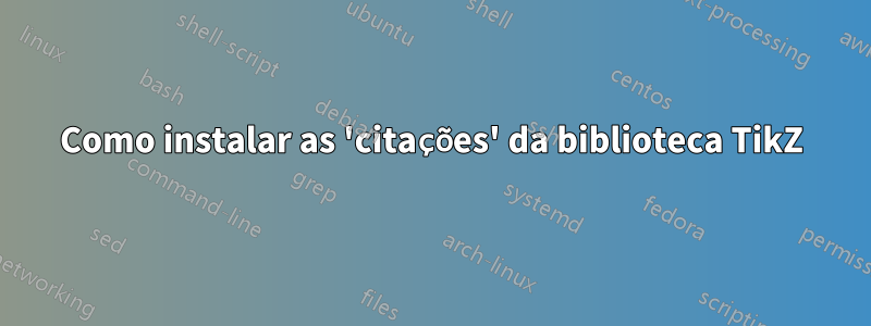 Como instalar as 'citações' da biblioteca TikZ